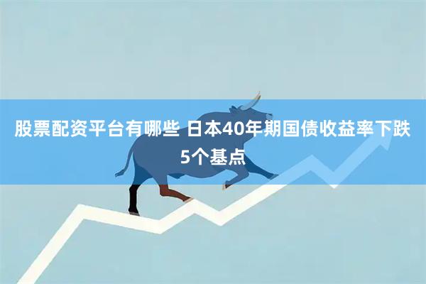 股票配资平台有哪些 日本40年期国债收益率下跌5个基点