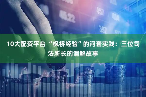 10大配资平台 “枫桥经验”的河套实践：三位司法所长的调解故事