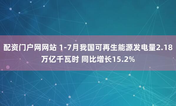 配资门户网网站 1-7月我国可再生能源发电量2.18万亿千瓦时 同比增长15.2%