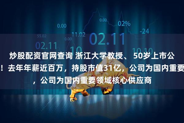 炒股配资官网查询 浙江大学教授、 50岁上市公司董事长被留置！去年年薪近百万，持股市值31亿，公司为国内重要领域核心供应商