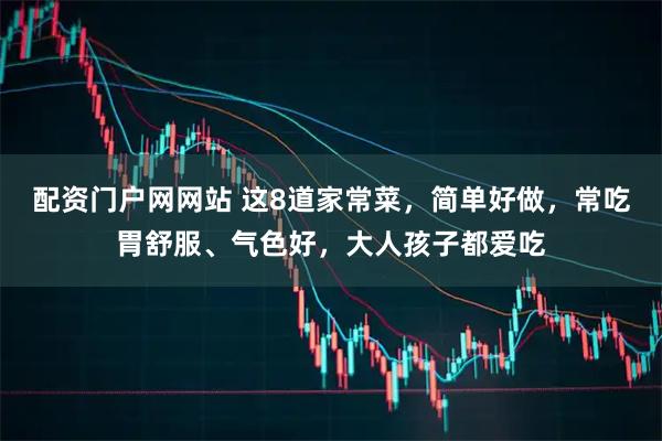 配资门户网网站 这8道家常菜，简单好做，常吃胃舒服、气色好，大人孩子都爱吃