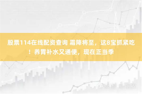 股票114在线配资查询 霜降将至，这8宝抓紧吃！养胃补水又通便，现在正当季