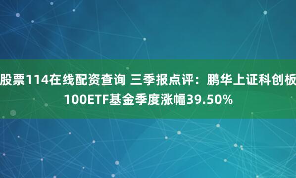 股票114在线配资查询 三季报点评：鹏华上证科创板100ETF基金季度涨幅39.50%
