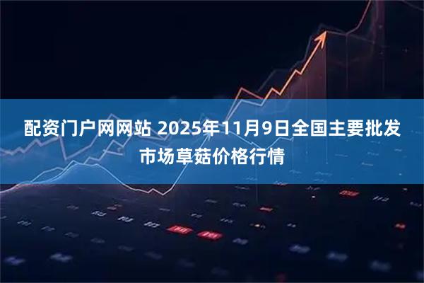 配资门户网网站 2025年11月9日全国主要批发市场草菇价格行情