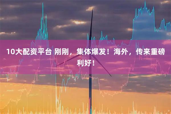 10大配资平台 刚刚，集体爆发！海外，传来重磅利好！