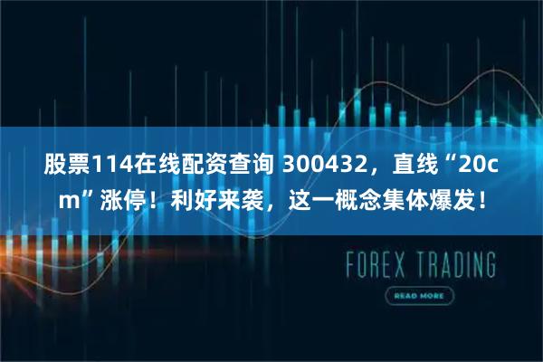股票114在线配资查询 300432，直线“20cm”涨停！利好来袭，这一概念集体爆发！