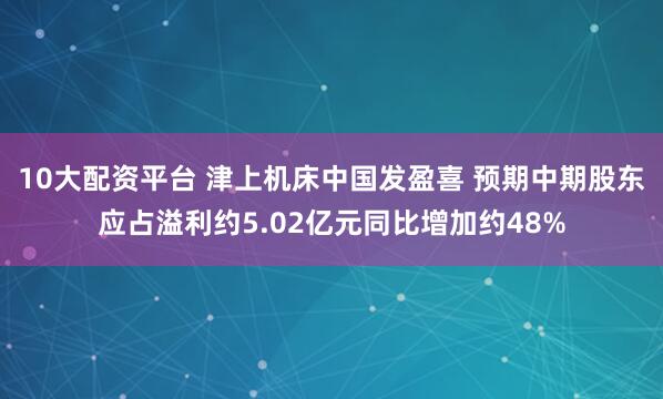 10大配资平台 津上机床中国发盈喜 预期中期股东应占溢利约5.02亿元同比增加约48%