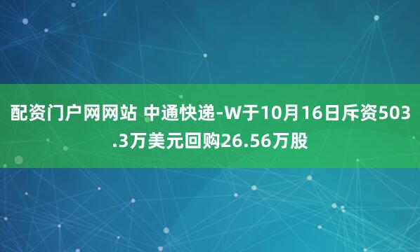 配资门户网网站 中通快递-W于10月16日斥资503.3万美元回购26.56万股