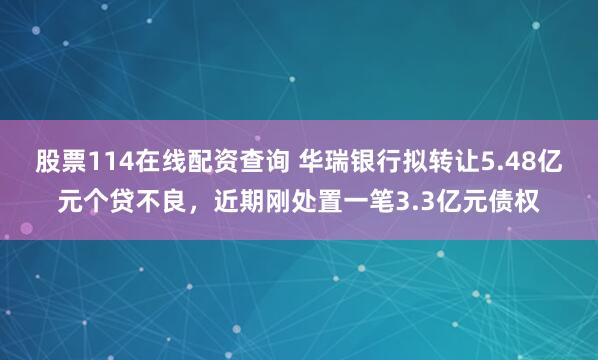股票114在线配资查询 华瑞银行拟转让5.48亿元个贷不良，近期刚处置一笔3.3亿元债权