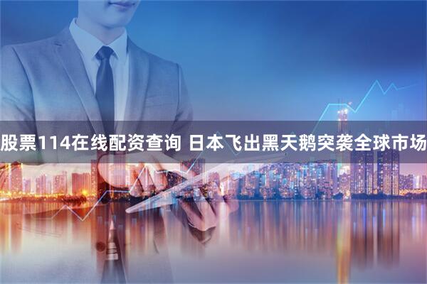 股票114在线配资查询 日本飞出黑天鹅突袭全球市场
