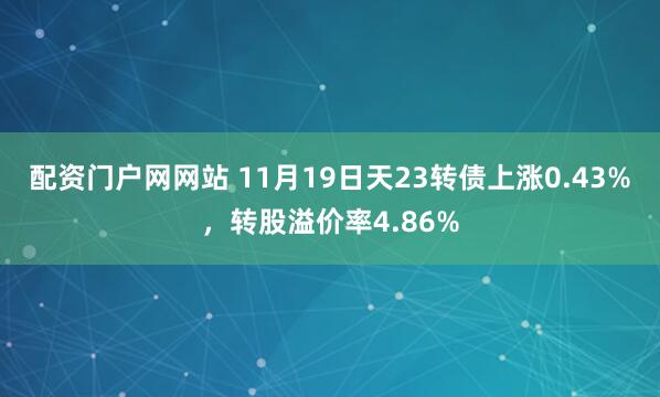 配资门户网网站 11月19日天23转债上涨0.43%，转股溢价率4.86%