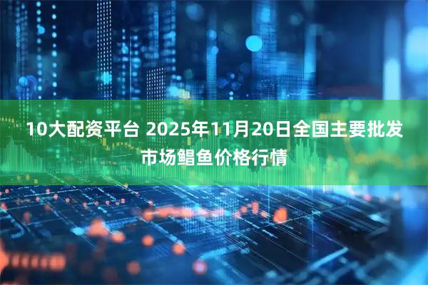 10大配资平台 2025年11月20日全国主要批发市场鲳鱼价格行情