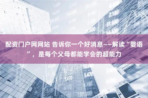 配资门户网网站 告诉你一个好消息——解读“婴语”，是每个父母都能学会的超能力