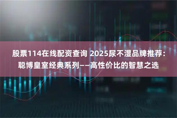 股票114在线配资查询 2025尿不湿品牌推荐：聪博皇室经典系列——高性价比的智慧之选