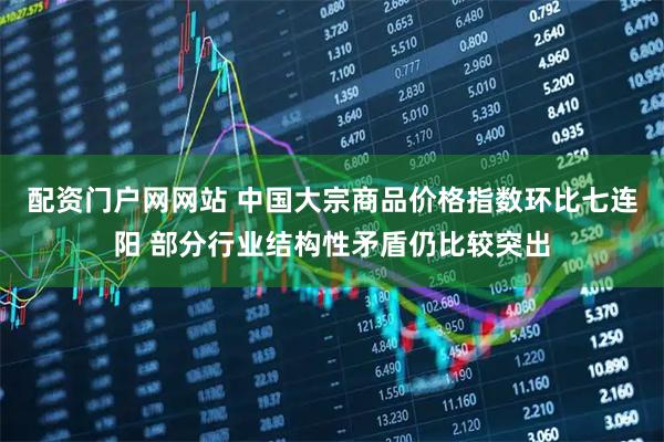 配资门户网网站 中国大宗商品价格指数环比七连阳 部分行业结构性矛盾仍比较突出
