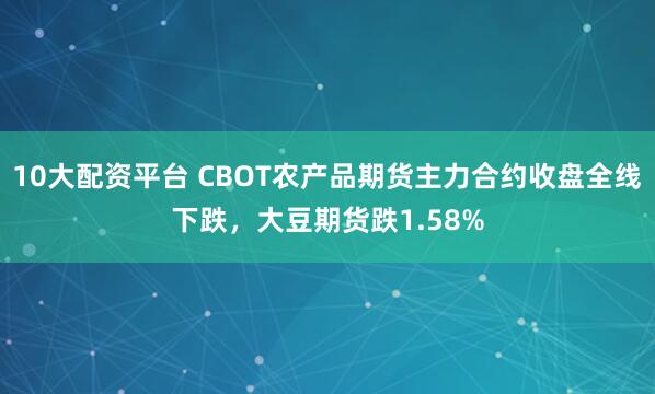 10大配资平台 CBOT农产品期货主力合约收盘全线下跌，大豆期货跌1.58%