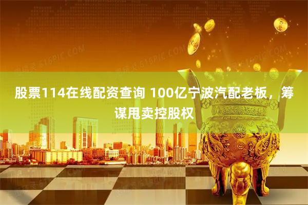 股票114在线配资查询 100亿宁波汽配老板，筹谋甩卖控股权