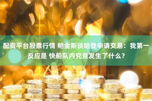 配资平台股票行情 帕金斯谈哈登申请交易：我第一反应是 快船队内究竟发生了什么？