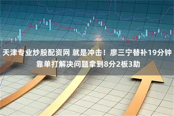 天津专业炒股配资网 就是冲击！廖三宁替补19分钟 靠单打解决问题拿到8分2板3助