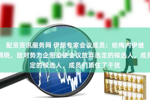 配资资讯服务网 伊朗专家会议成员：哈梅内伊继任者身份即将揭晓，敌对势力企图迫使会议放弃选定的候选人，成员们顶住了干扰
