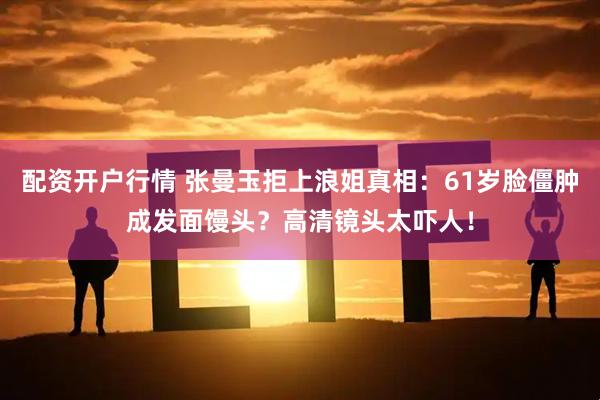 配资开户行情 张曼玉拒上浪姐真相：61岁脸僵肿成发面馒头？高清镜头太吓人！