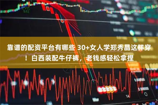 靠谱的配资平台有哪些 30+女人学郑秀晶这样穿！白西装配牛仔裤，老钱感轻松拿捏
