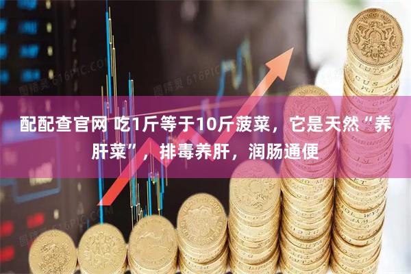配配查官网 吃1斤等于10斤菠菜，它是天然“养肝菜”，排毒养肝，润肠通便