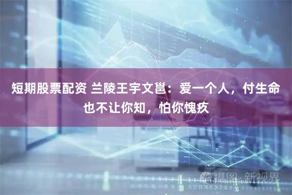 短期股票配资 兰陵王宇文邕：爱一个人，付生命也不让你知，怕你愧疚