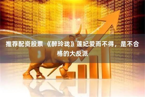 推荐配资股票 《醉玲珑》莲妃爱而不得，是不合格的大反派