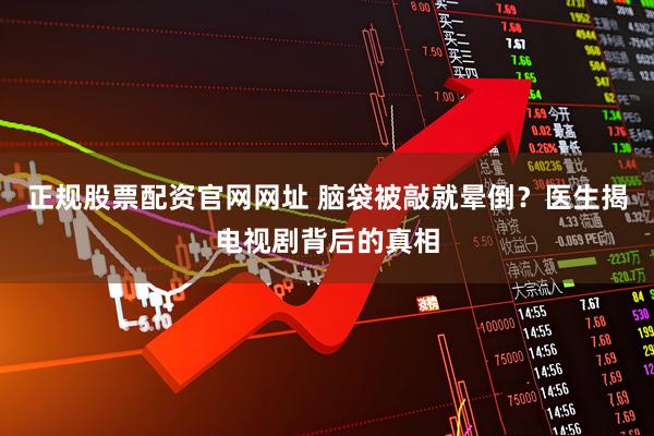 正规股票配资官网网址 脑袋被敲就晕倒？医生揭电视剧背后的真相