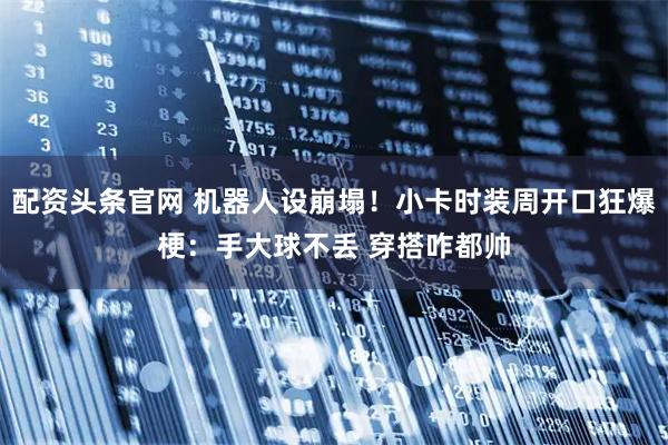 配资头条官网 机器人设崩塌！小卡时装周开口狂爆梗：手大球不丢 穿搭咋都帅