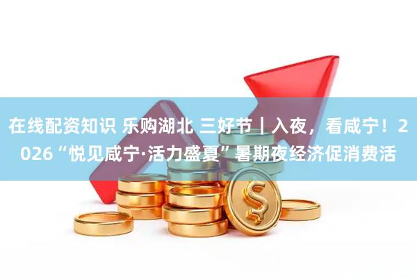 在线配资知识 乐购湖北 三好节｜入夜，看咸宁！2026“悦见咸宁·活力盛夏”暑期夜经济促消费活