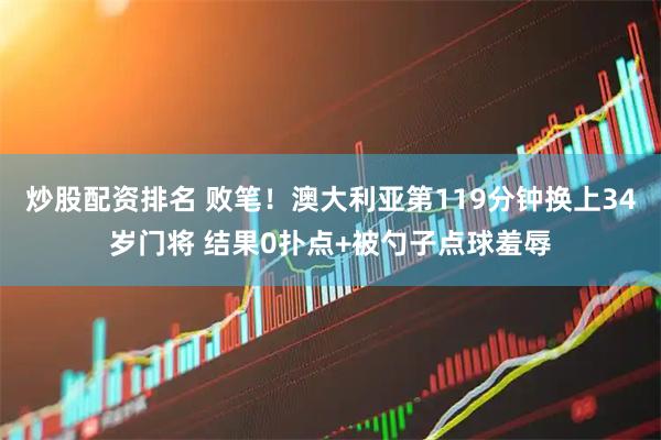 炒股配资排名 败笔！澳大利亚第119分钟换上34岁门将 结果0扑点+被勺子点球羞辱