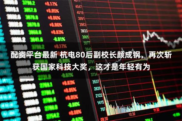 配资平台最新 杭电80后副校长颜成钢，再次斩获国家科技大奖，这才是年轻有为