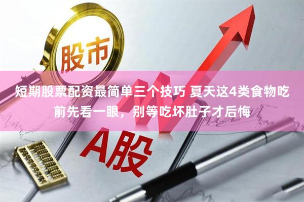 短期股票配资最简单三个技巧 夏天这4类食物吃前先看一眼，别等吃坏肚子才后悔