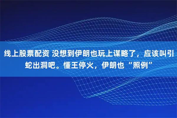 线上股票配资 没想到伊朗也玩上谋略了，应该叫引蛇出洞吧。懂王停火，伊朗也 “照例”