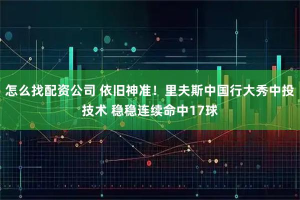 怎么找配资公司 依旧神准！里夫斯中国行大秀中投技术 稳稳连续命中17球