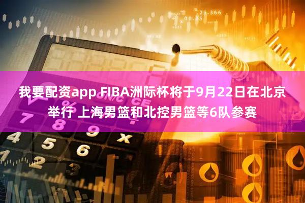 我要配资app FIBA洲际杯将于9月22日在北京举行 上海男篮和北控男篮等6队参赛