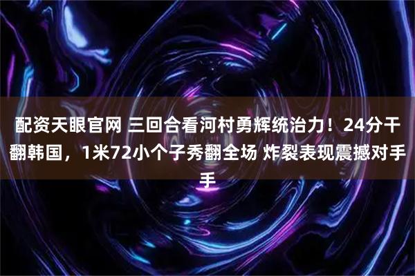 配资天眼官网 三回合看河村勇辉统治力！24分干翻韩国，1米72小个子秀翻全场 炸裂表现震撼对手