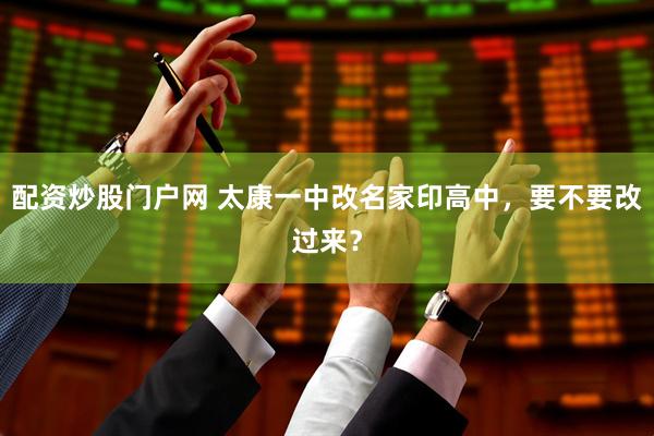 配资炒股门户网 太康一中改名家印高中，要不要改过来？