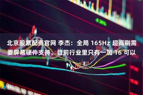 北京股票配资官网 李杰：全局 165Hz 超高刷需要屏幕硬件支持，目前行业里只有一加 16 可以
