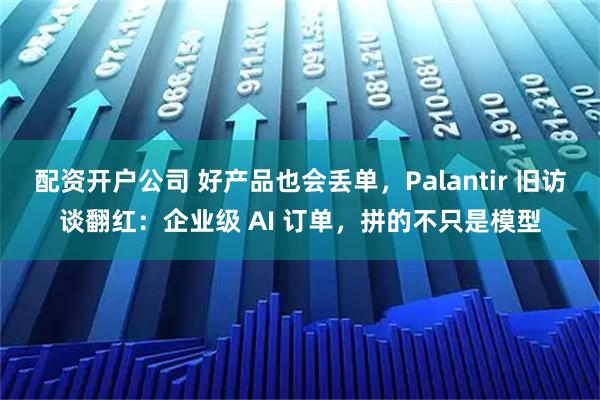 配资开户公司 好产品也会丢单，Palantir 旧访谈翻红：企业级 AI 订单，拼的不只是模型